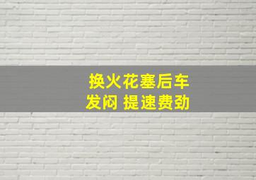 换火花塞后车发闷 提速费劲